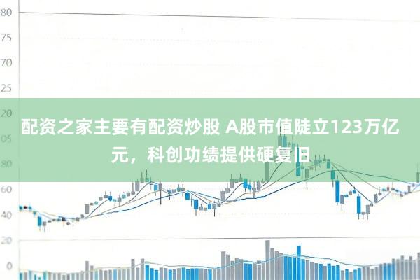 配资之家主要有配资炒股 A股市值陡立123万亿元，科创功绩提供硬复旧