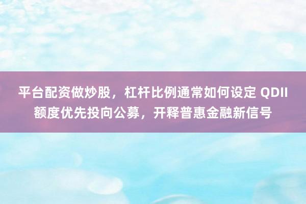 平台配资做炒股，杠杆比例通常如何设定 QDII额度优先投向公募，开释普惠金融新信号