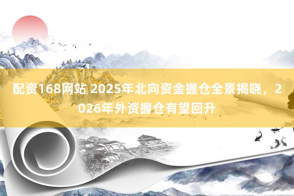 配资168网站 2025年北向资金握仓全景揭晓，2026年外资握仓有望回升
