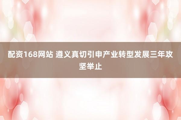 配资168网站 遵义真切引申产业转型发展三年攻坚举止