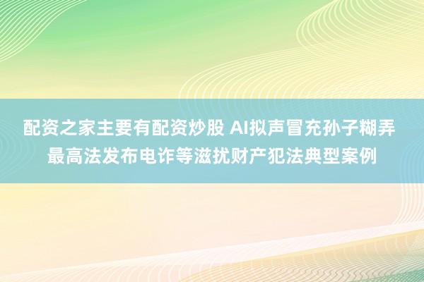 配资之家主要有配资炒股 AI拟声冒充孙子糊弄 最高法发布电诈等滋扰财产犯法典型案例