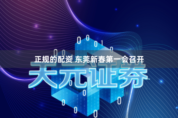 正规的配资 东莞新春第一会召开