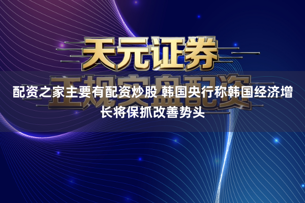配资之家主要有配资炒股 韩国央行称韩国经济增长将保抓改善势头