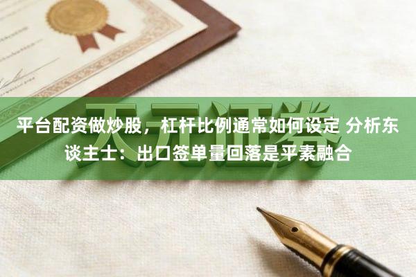 平台配资做炒股，杠杆比例通常如何设定 分析东谈主士：出口签单量回落是平素融合