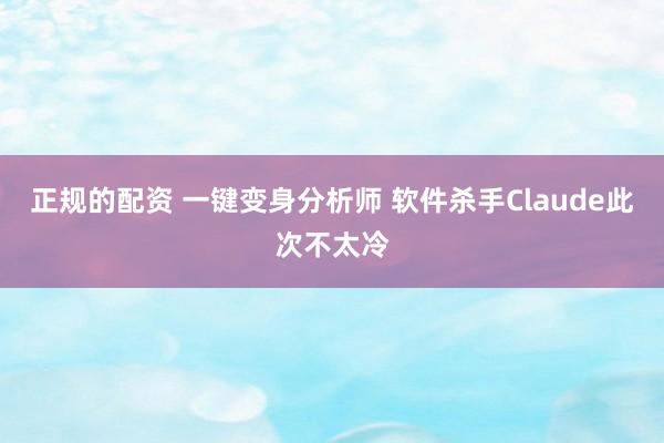 正规的配资 一键变身分析师 软件杀手Claude此次不太冷