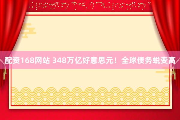 配资168网站 348万亿好意思元！全球债务蜕变高