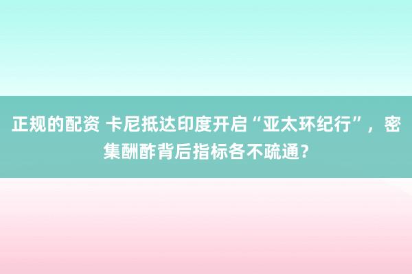正规的配资 卡尼抵达印度开启“亚太环纪行”，密集酬酢背后指标各不疏通？