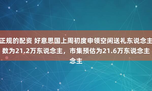 正规的配资 好意思国上周初度申领空闲送礼东说念主数为21.2万东说念主，市集预估为21.6万东说念主