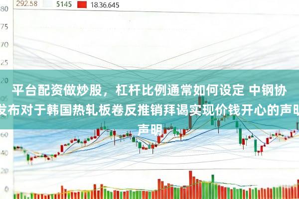平台配资做炒股，杠杆比例通常如何设定 中钢协发布对于韩国热轧板卷反推销拜谒实现价钱开心的声明