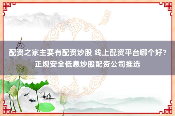 配资之家主要有配资炒股 线上配资平台哪个好？正规安全低息炒股配资公司推选