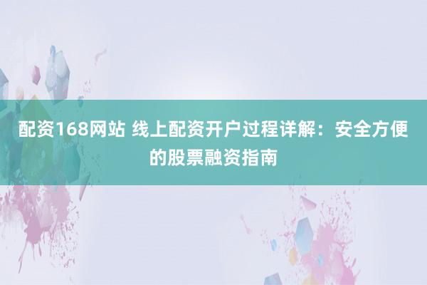 配资168网站 线上配资开户过程详解：安全方便的股票融资指南