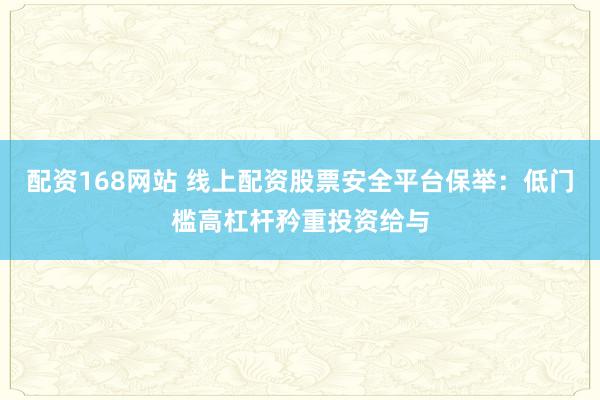 配资168网站 线上配资股票安全平台保举：低门槛高杠杆矜重投资给与