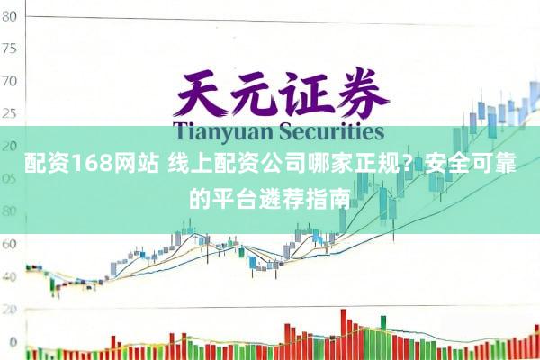 配资168网站 线上配资公司哪家正规？安全可靠的平台遴荐指南