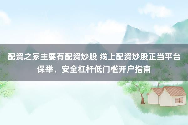 配资之家主要有配资炒股 线上配资炒股正当平台保举，安全杠杆低门槛开户指南