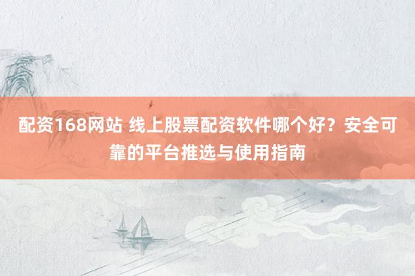 配资168网站 线上股票配资软件哪个好？安全可靠的平台推选与使用指南
