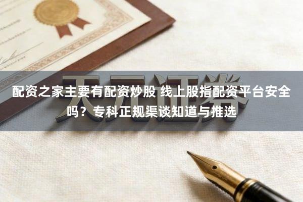 配资之家主要有配资炒股 线上股指配资平台安全吗？专科正规渠谈知道与推选