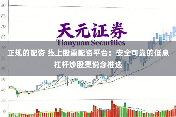 正规的配资 线上股票配资平台：安全可靠的低息杠杆炒股渠说念推选