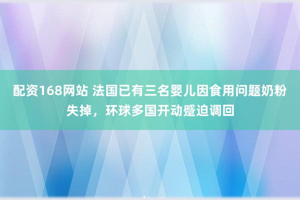 配资168网站 法国已有三名婴儿因食用问题奶粉失掉，环球多国开动蹙迫调回