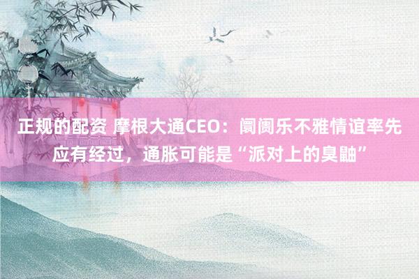 正规的配资 摩根大通CEO：阛阓乐不雅情谊率先应有经过，通胀可能是“派对上的臭鼬”