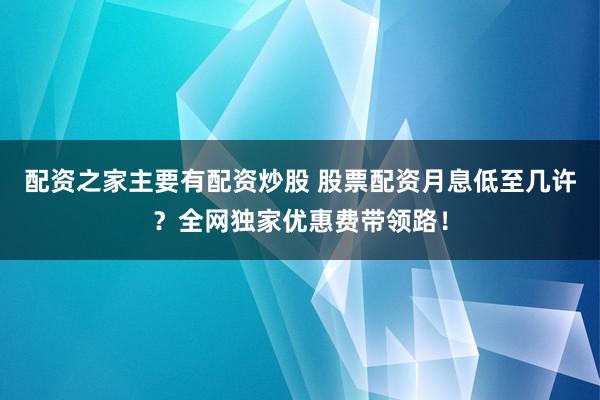 配资之家主要有配资炒股 股票配资月息低至几许？全网独家优惠费带领路！