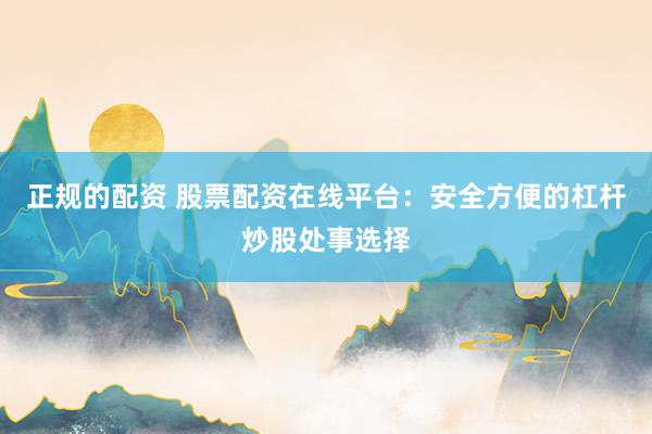 正规的配资 股票配资在线平台：安全方便的杠杆炒股处事选择