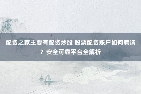 配资之家主要有配资炒股 股票配资账户如何聘请？安全可靠平台全解析