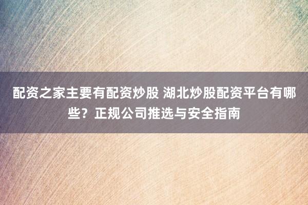 配资之家主要有配资炒股 湖北炒股配资平台有哪些？正规公司推选与安全指南