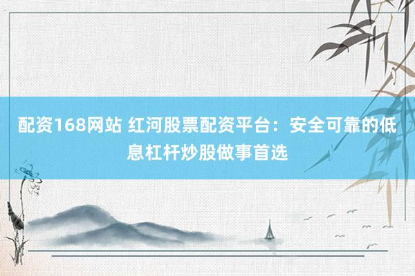 配资168网站 红河股票配资平台：安全可靠的低息杠杆炒股做事首选