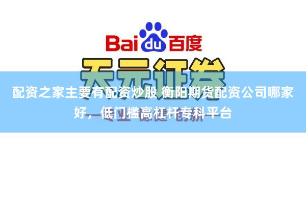 配资之家主要有配资炒股 衡阳期货配资公司哪家好，低门槛高杠杆专科平台