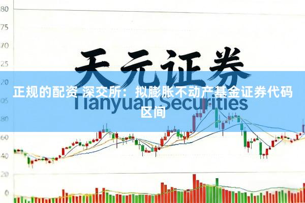 正规的配资 深交所：拟膨胀不动产基金证券代码区间