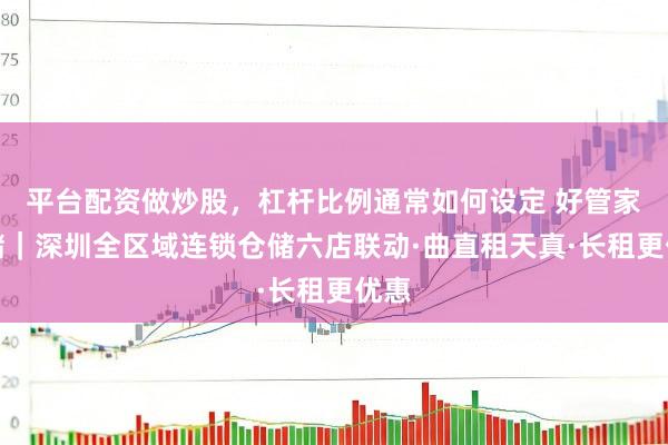 平台配资做炒股，杠杆比例通常如何设定 好管家仓储｜深圳全区域连锁仓储六店联动·曲直租天真·长租更优惠