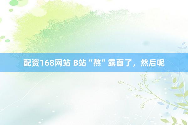 配资168网站 B站“熬”露面了，然后呢