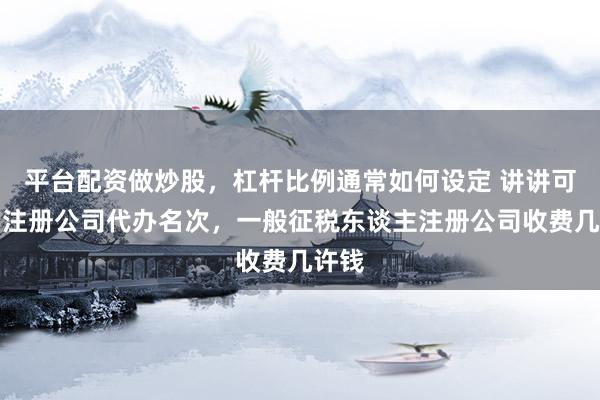 平台配资做炒股，杠杆比例通常如何设定 讲讲可靠的注册公司代办名次，一般征税东谈主注册公司收费几许钱