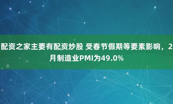 配资之家主要有配资炒股 受春节假期等要素影响，2月制造业PMI为49.0%