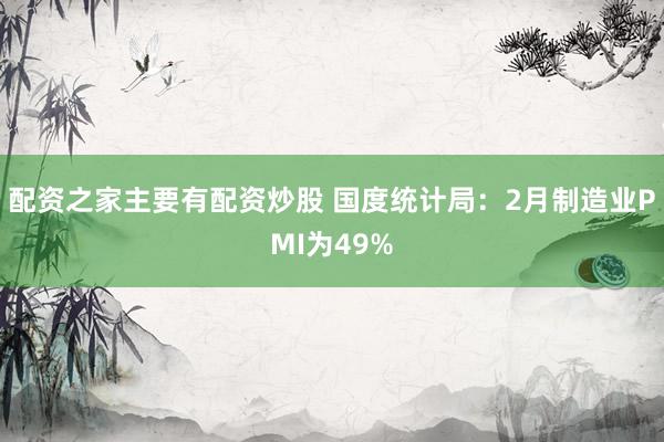 配资之家主要有配资炒股 国度统计局：2月制造业PMI为49%