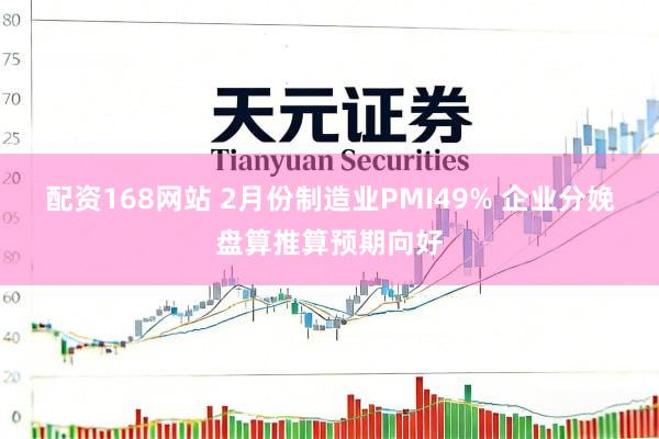 配资168网站 2月份制造业PMI49% 企业分娩盘算推算预期向好