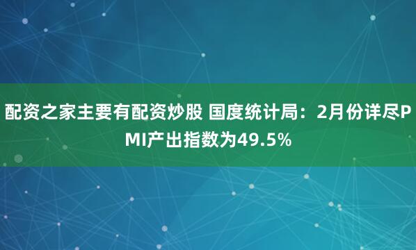 配资之家主要有配资炒股 国度统计局：2月份详尽PMI产出指数为49.5%