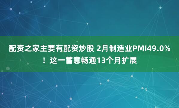 配资之家主要有配资炒股 2月制造业PMI49.0%！这一蓄意畅通13个月扩展
