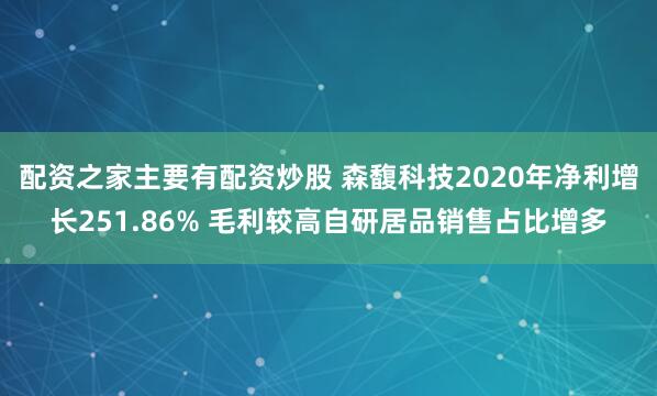 配资之家主要有配资炒股 森馥科技2020年净利增长251.86% 毛利较高自研居品销售占比增多