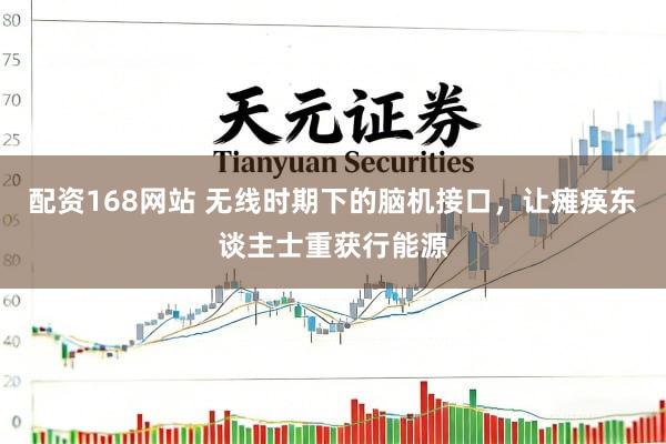 配资168网站 无线时期下的脑机接口，让瘫痪东谈主士重获行能源
