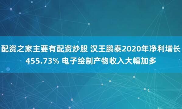 配资之家主要有配资炒股 汉王鹏泰2020年净利增长455.73% 电子绘制产物收入大幅加多