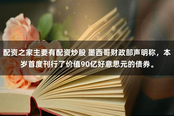 配资之家主要有配资炒股 墨西哥财政部声明称，本岁首度刊行了价值90亿好意思元的债券。