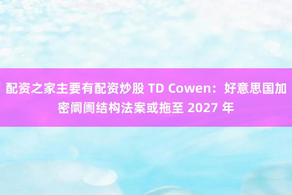 配资之家主要有配资炒股 TD Cowen：好意思国加密阛阓结构法案或拖至 2027 年