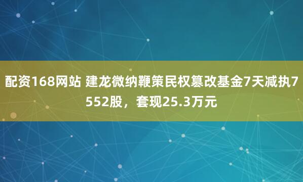 配资168网站 建龙微纳鞭策民权篡改基金7天减执7552股，套现25.3万元