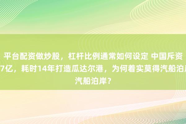 平台配资做炒股，杠杆比例通常如何设定 中国斥资337亿，耗时14年打造瓜达尔港，为何着实莫得汽船泊岸？