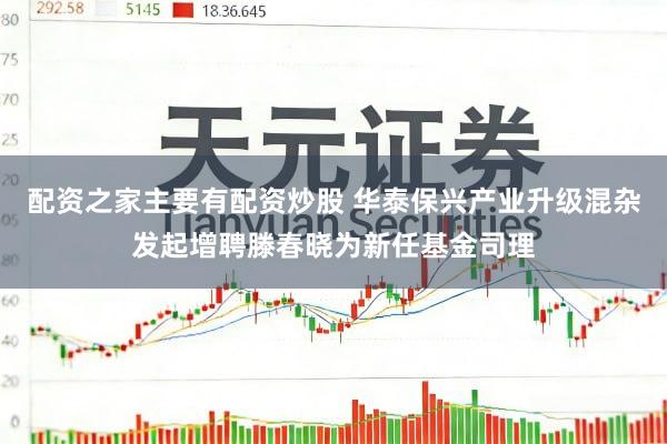 配资之家主要有配资炒股 华泰保兴产业升级混杂发起增聘滕春晓为新任基金司理