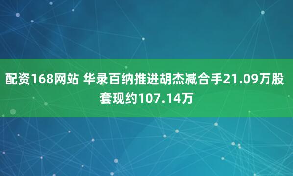 配资168网站 华录百纳推进胡杰减合手21.09万股 套现约107.14万
