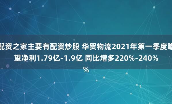 配资之家主要有配资炒股 华贸物流2021年第一季度瞻望净利1.79亿-1.9亿 同比增多220%-240%