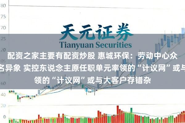 配资之家主要有配资炒股 惠城环保：劳动中心众人与独董现同名异象 实控东说念主原任职单元率领的“计议网”或与大客户存错杂