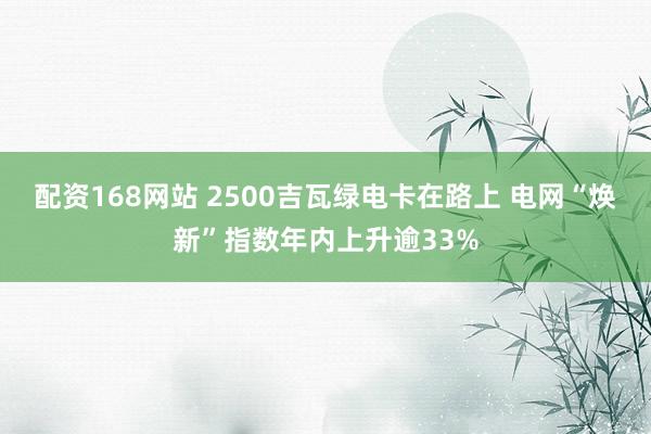 配资168网站 2500吉瓦绿电卡在路上 电网“焕新”指数年内上升逾33%
